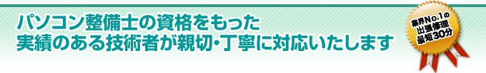 パソコン整備士の資格をもった実績のある技術者が親切・丁寧に対応いたします。