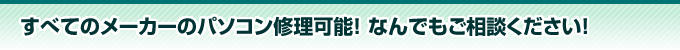 すべてのメーカーのパソコン修理可能！ なんでもご相談ください！ 